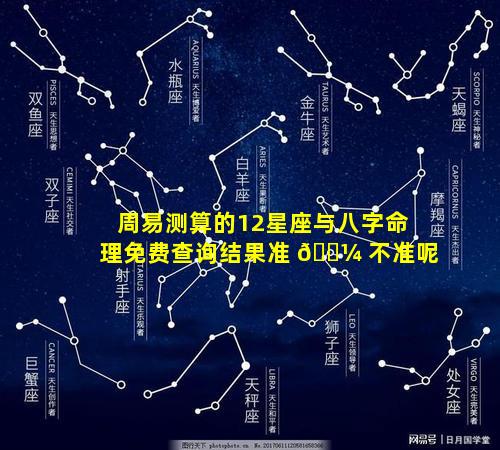 周易测算的12星座与八字命理免费查询结果准 🌼 不准呢